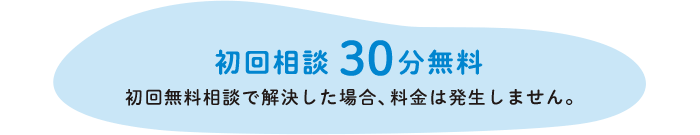 初回相談　30分無料　初回無料相談で解決した場合、料金は発生しません。